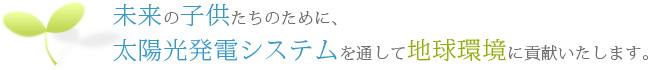 未来の子供たちのために、太陽光発電システムを通して地球環境に貢献いたします。